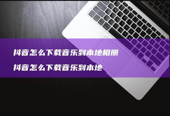 抖音怎么下载音乐到本地相册 抖音怎么下载音乐到本地