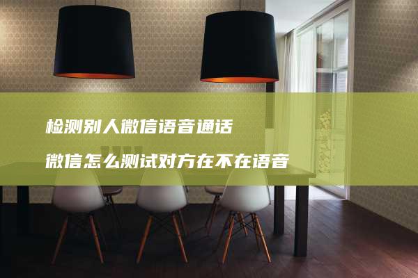 检测别人微信语音通话 微信怎么测试对方在不在语音