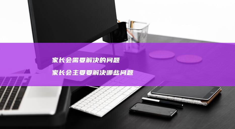 家长会需要解决的问题 家长会主要要解决哪些问题