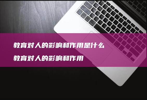 教育对人的影响和作用是什么教育对人的影响和作