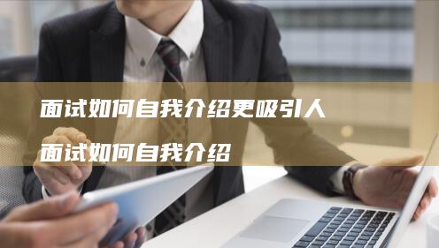 面试如何自我介绍更吸引人 面试如何自我介绍