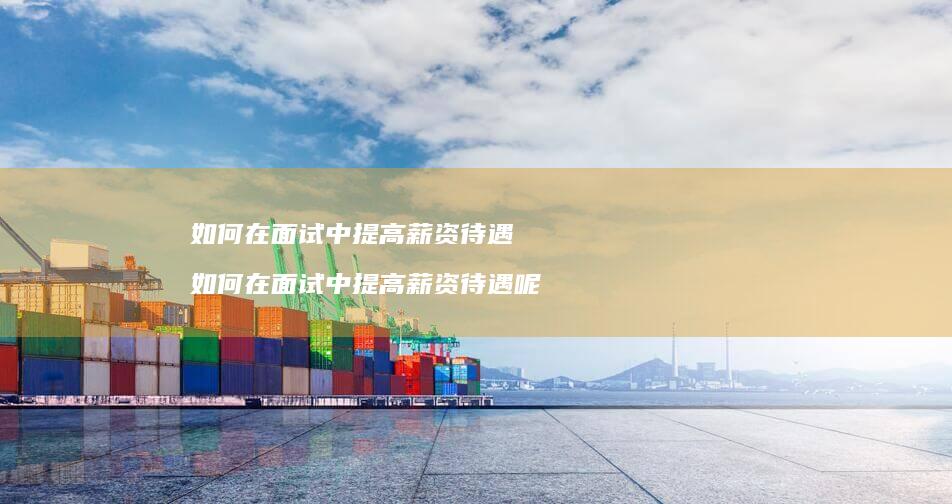 如何在面试中提高薪资待遇如何在面试中提高薪资