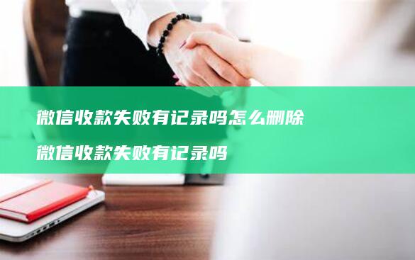 微信收款失败有记录吗怎么删除 微信收款失败有记录吗