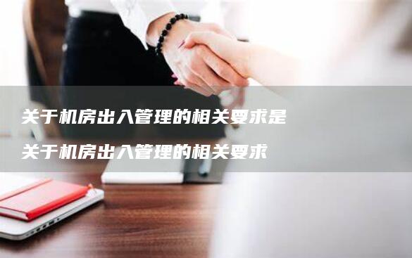 关于机房出入管理的相关要求是 关于机房出入管理的相关要求