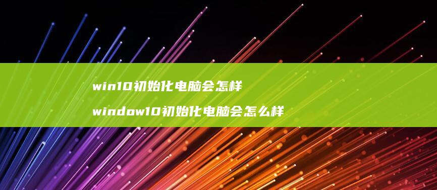 win10初始化电脑会怎样 window10初始化电脑会怎么样
