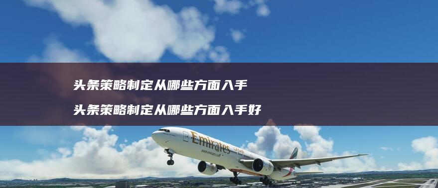 头条策略制定从哪些方面入手 头条策略制定从哪些方面入手好