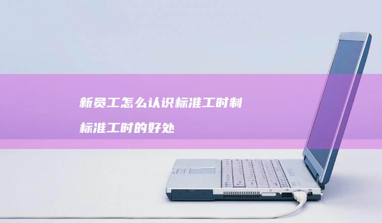 新员工怎么认识标准工时制 标准工时的好处