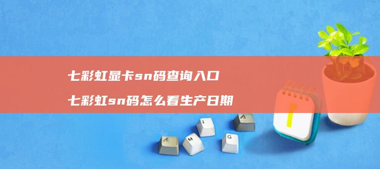 七彩虹显卡sn码查询入口 七彩虹sn码怎么看生产日期