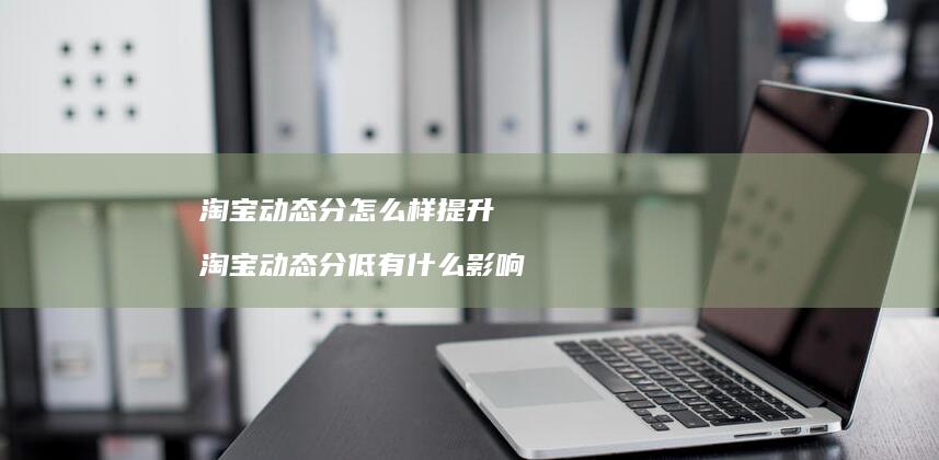 淘宝动态分怎么样提升 淘宝动态分低有什么影响