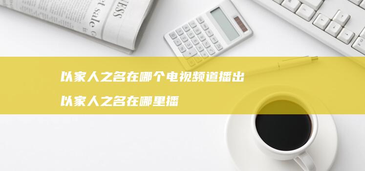 以家人之名在哪个电视频道播出 以家人之名在哪里播