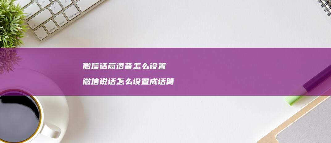 微信话筒语音怎么设置 微信说话怎么设置成话筒