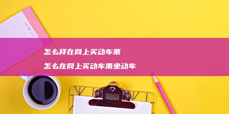 怎么样在网上买动车票怎么在网上买动车票坐动车