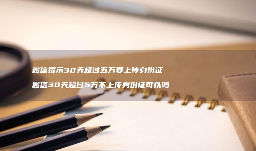 微信提示30天超过五万要上传身份证 微信30天超过5万不上传身份证可以吗