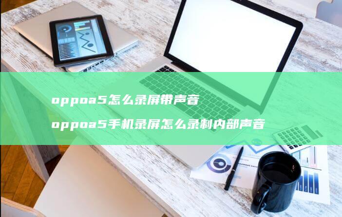 oppoa5怎么录屏带声音 oppoa5手机录屏怎么录制内部声音