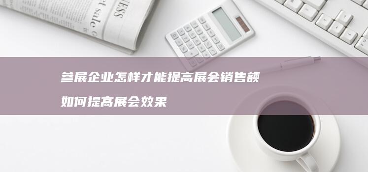 参展企业怎样才能提高展会销售额如何提高展会效