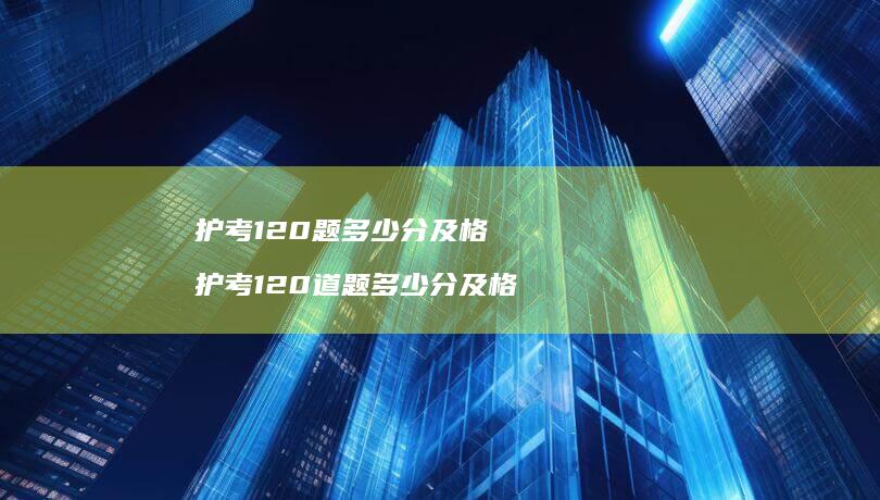 护考120题多少分及格护考120道题多少分及