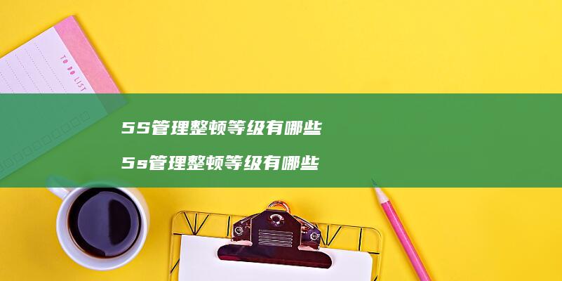 5S管理整顿等级有哪些5s管理整顿等级有哪些