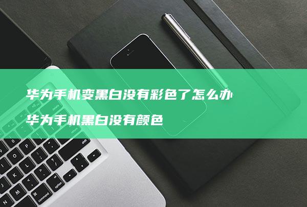 华为手机变黑白没有彩色了怎么办 华为手机黑白没有颜色