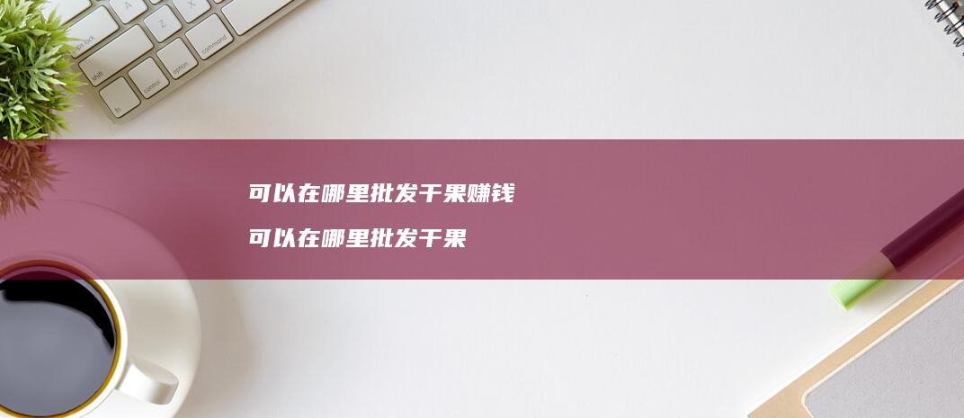 可以在哪里批发干果赚钱可以在哪里批发干果