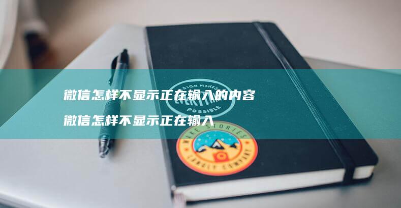 微信怎样不显示正在输入的内容 微信怎样不显示正在输入
