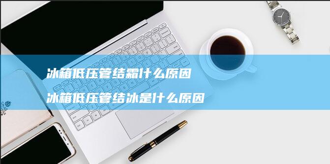 冰箱管结霜什么原因冰箱管结冰是什么原
