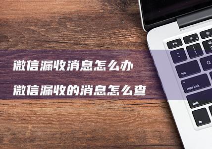 微信漏收消息怎么办 微信漏收的消息怎么查