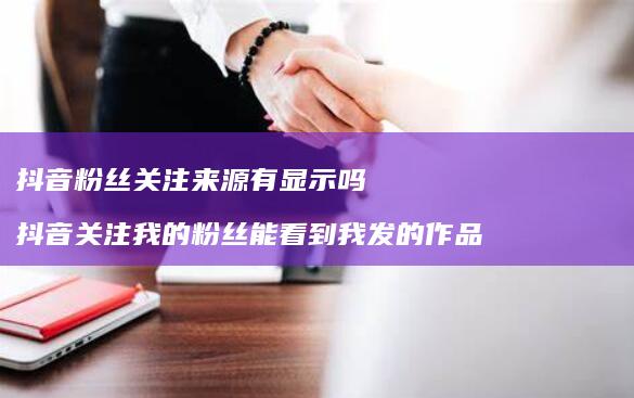抖音粉丝关注来源有显示吗 抖音关注我的粉丝能看到我发的作品吗