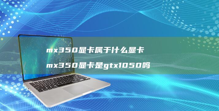 mx350显卡属于什么显卡 mx350显卡是gtx1050吗