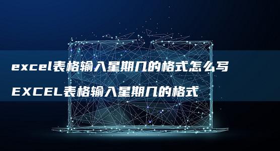 excel表格输入星期几的格式怎么写 EXCEL表格输入星期几的格式