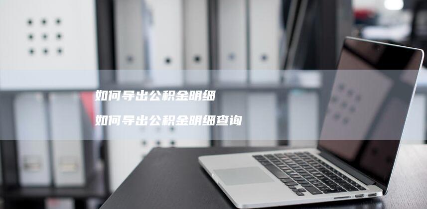 如何导出公积金明细 如何导出公积金明细查询