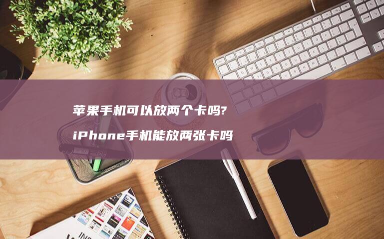 苹果可以放两个卡吗?iPhone能放