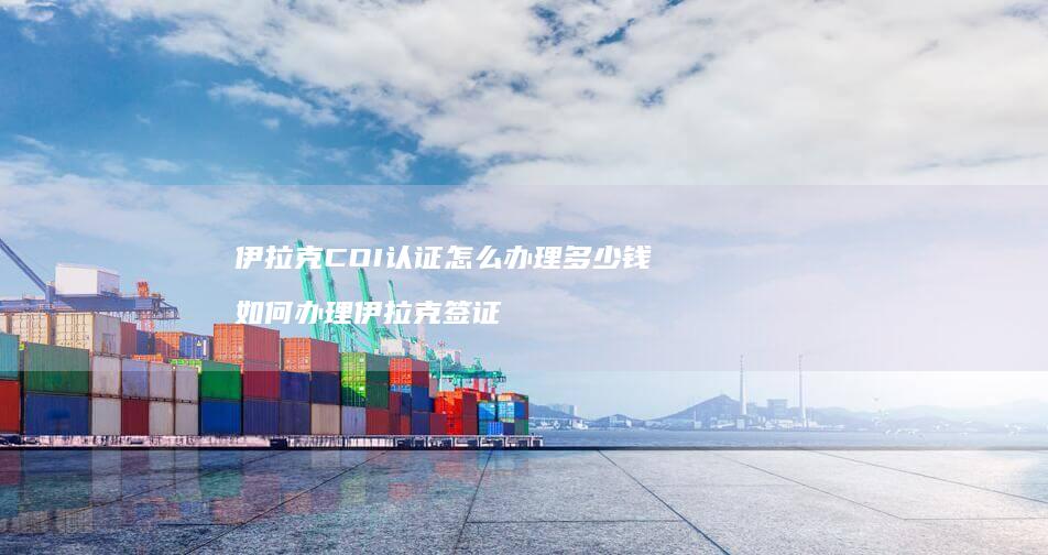 伊拉克COI认证怎么办理多少钱 如何办理伊拉克签证
