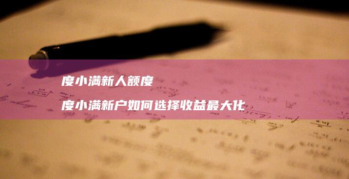 度小满新人额度 度小满新户如何选择收益最大化