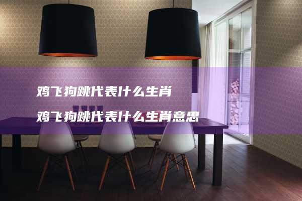 鸡飞狗跳代表什么生肖鸡飞狗跳代表什么生肖意思