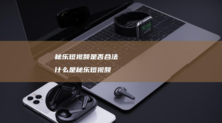 秘乐短视频是否合法什么是秘乐短视频