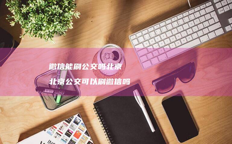 微信能刷公交吗北京北京公交可以刷微信吗