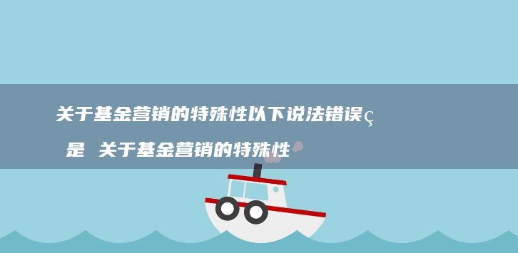 关于基金营销的特殊性以下说法错误的是 关于基金营销的特殊性