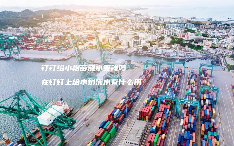 钉钉给小树苗浇水要钱吗 在钉钉上给小树浇水有什么用