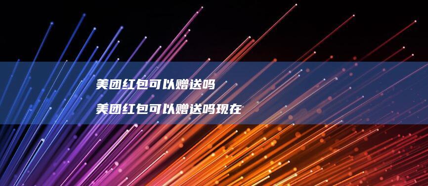 美团红包可以赠送吗 美团红包可以赠送吗现在