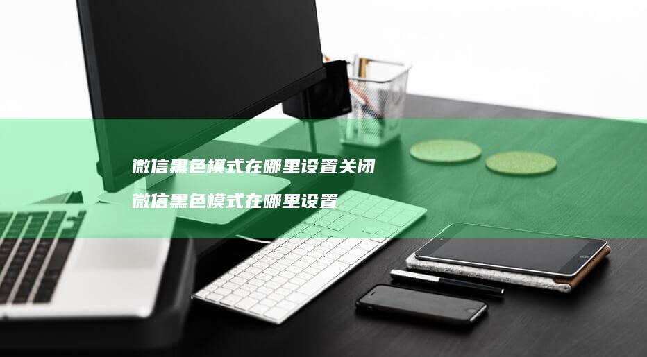 微信黑色模式在哪里设置关闭微信黑色模式在哪里