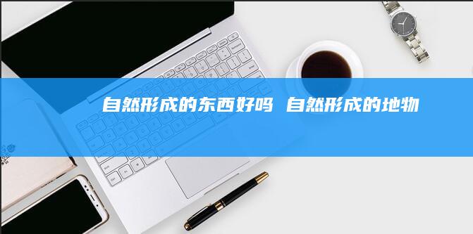 自然形成的东西好吗 自然形成的地物