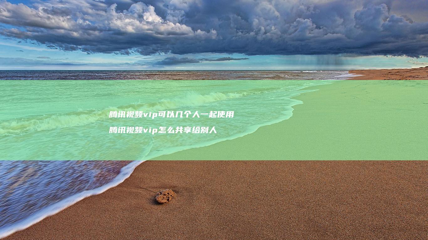 腾讯视频vip可以几个人一起使用 腾讯视频vip怎么共享给别人