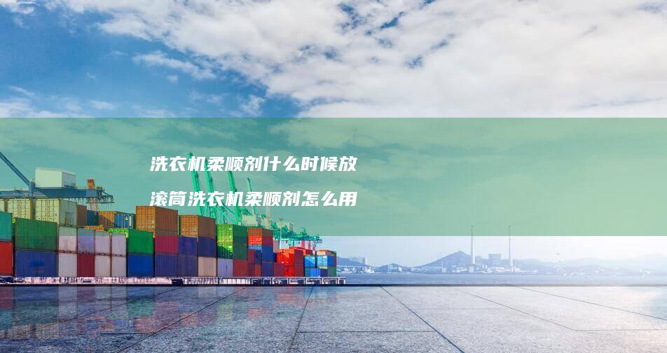 洗衣机柔顺剂什么时候放滚筒洗衣机柔顺剂怎么用
