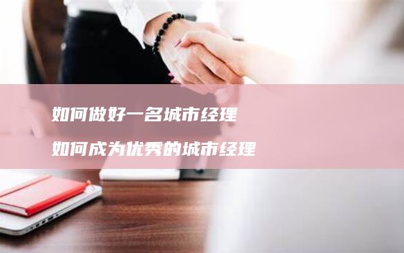 如何做好一名城市经理 如何成为优秀的城市经理