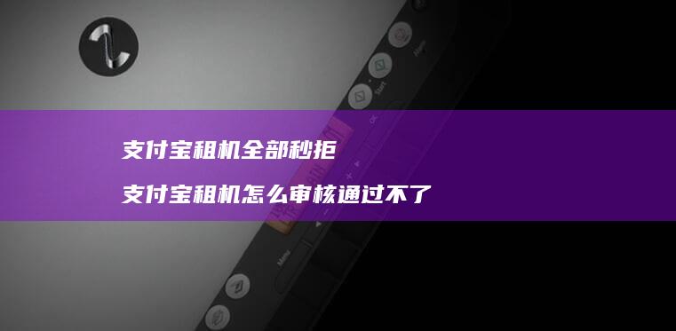 支付宝租机全部秒拒支付宝租机怎么审核通过不了