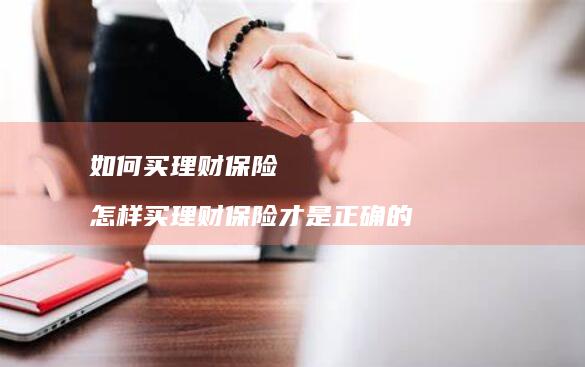 如何买理财保险 怎样买理财保险才是正确的