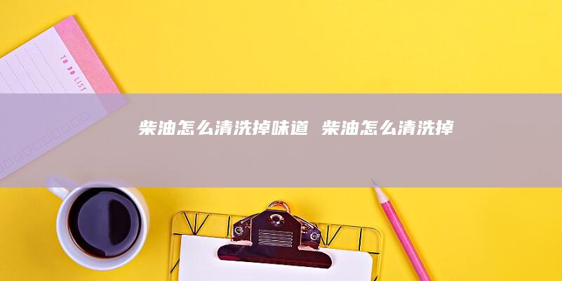 柴油怎么清洗掉味道柴油怎么清洗掉