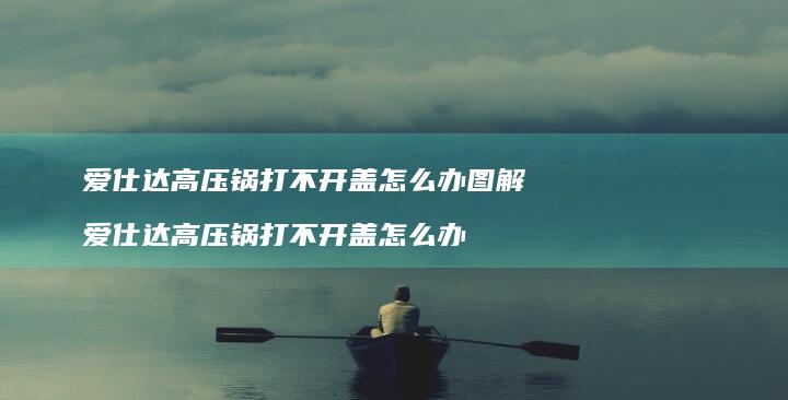 爱仕达高压锅打不开盖怎么办图解爱仕达高压锅打
