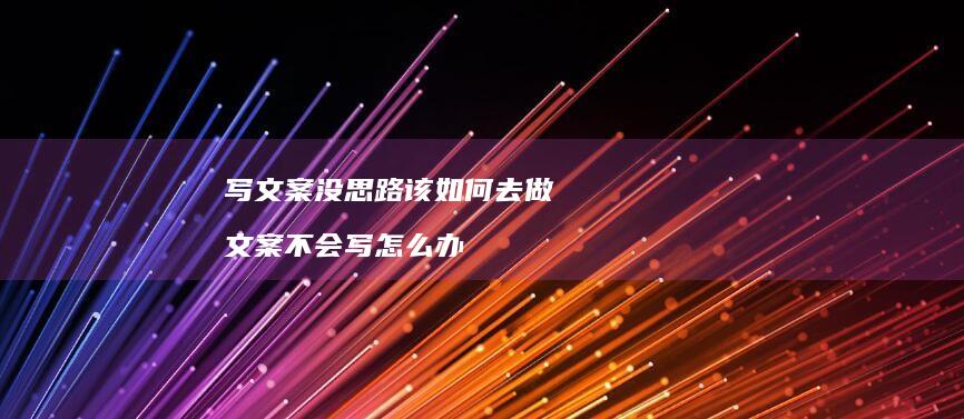 写文案没思路该如何去做 文案不会写怎么办