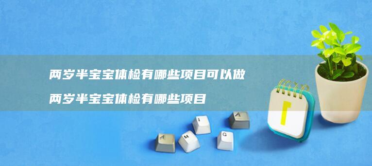 两岁半宝宝体检有哪些项目可以做 两岁半宝宝体检有哪些项目